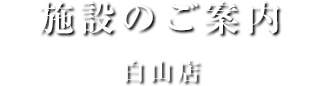 施設のご案内白山店