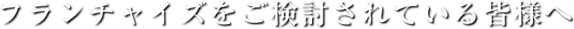 フランチャイズをご検討されている皆様へ